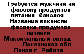 Требуется мужчина на фасовку продуктов питания (бакалея) › Название вакансии ­ фасовка продуктов питания › Максимальный оклад ­ 10 000 - Пензенская обл., Пенза г. Работа » Вакансии   